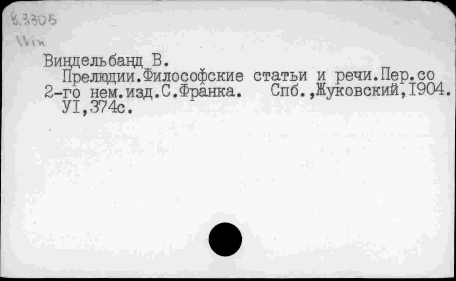 ﻿Виндельбавд В.
Прелюдии.Философские статьи и речи.Пер.со 2-го нем.изд.С.Франка. Спб.»Жуковский,1904.
У1,374с.